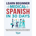 Learn Beginner Medical Spanish in 30 Days: Become Fluent Faster with Essential Words, Phrases, and Real Life Dialogues for Healthcare Professionals to